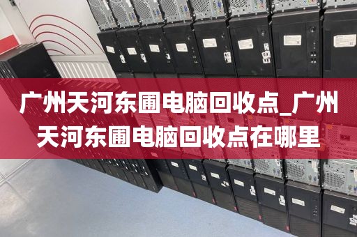 广州天河东圃电脑回收点_广州天河东圃电脑回收点在哪里