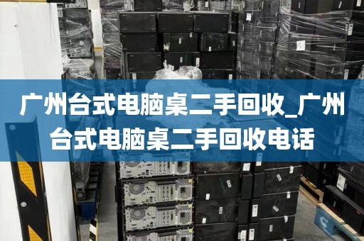 广州台式电脑桌二手回收_广州台式电脑桌二手回收电话