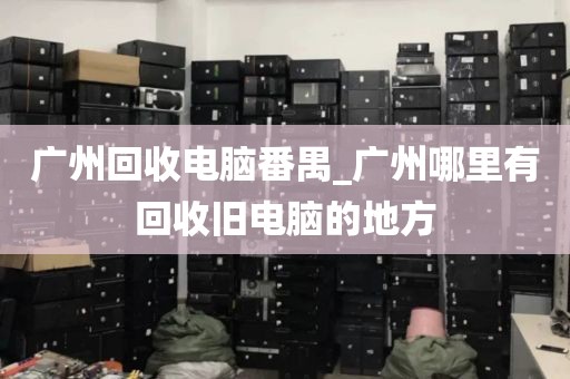 广州回收电脑番禺_广州哪里有回收旧电脑的地方