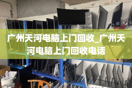 广州天河电脑上门回收_广州天河电脑上门回收电话