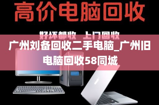 广州刘备回收二手电脑_广州旧电脑回收58同城