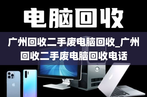 广州回收二手废电脑回收_广州回收二手废电脑回收电话