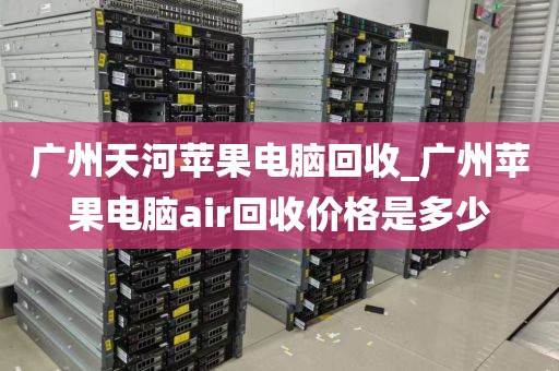 广州天河苹果电脑回收_广州苹果电脑air回收价格是多少