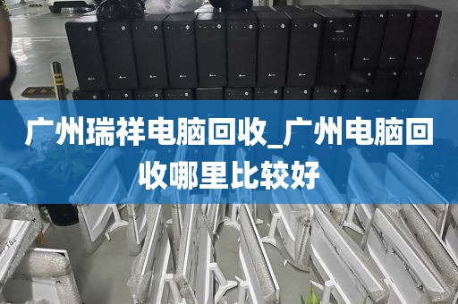 广州瑞祥电脑回收_广州电脑回收哪里比较好