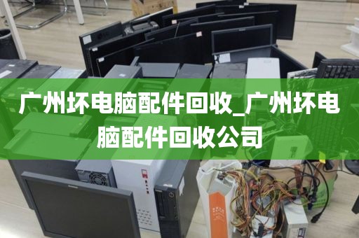 广州坏电脑配件回收_广州坏电脑配件回收公司