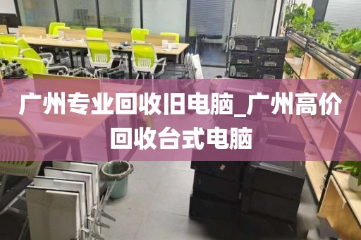 广州专业回收旧电脑_广州高价回收台式电脑