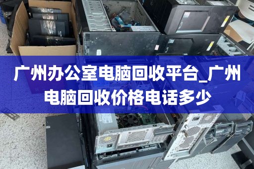 广州办公室电脑回收平台_广州电脑回收价格电话多少