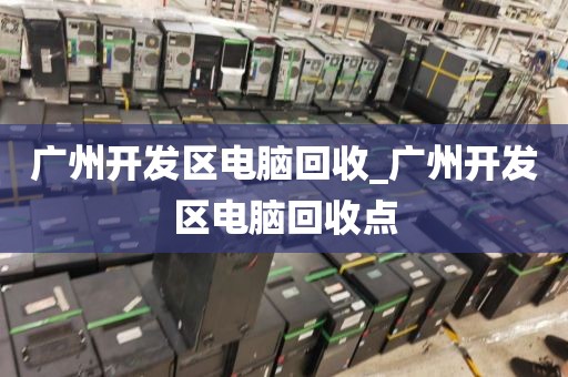 广州开发区电脑回收_广州开发区电脑回收点