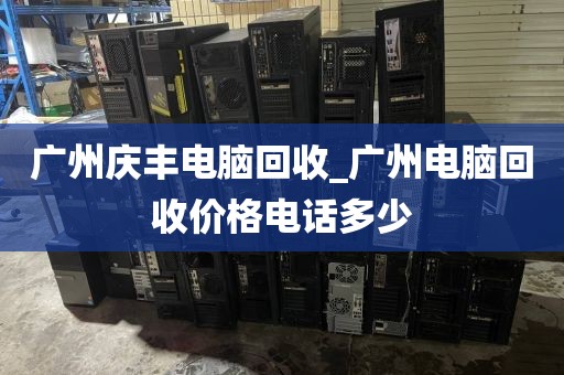 广州庆丰电脑回收_广州电脑回收价格电话多少