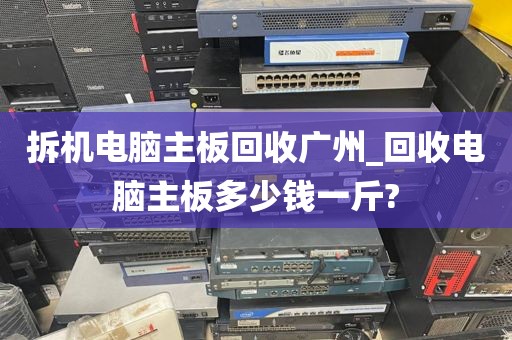 拆机电脑主板回收广州_回收电脑主板多少钱一斤?