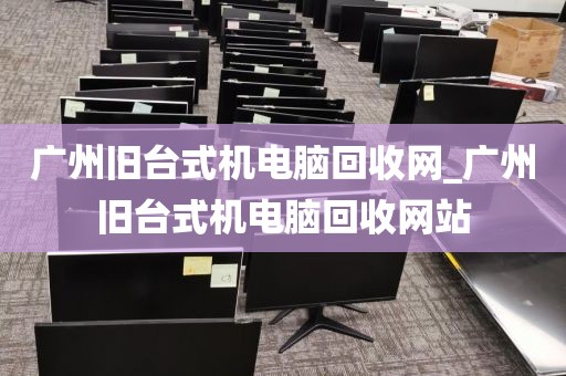 广州旧台式机电脑回收网_广州旧台式机电脑回收网站