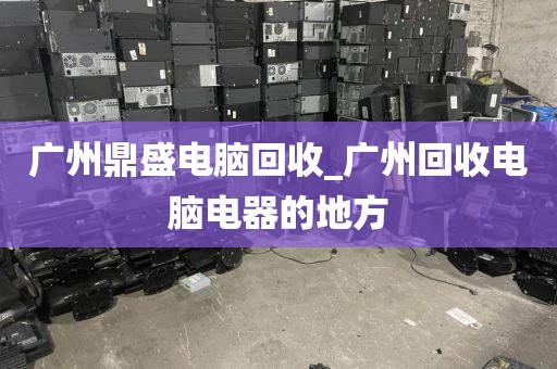 广州鼎盛电脑回收_广州回收电脑电器的地方