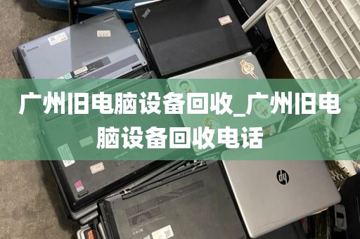 广州旧电脑设备回收_广州旧电脑设备回收电话