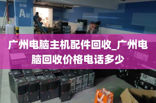 广州电脑主机配件回收_广州电脑回收价格电话多少