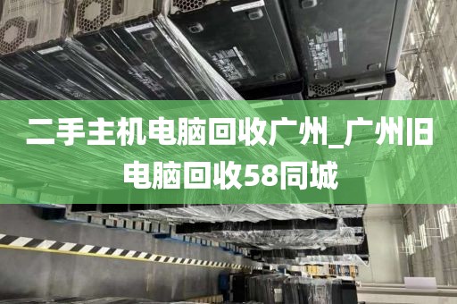 二手主机电脑回收广州_广州旧电脑回收58同城