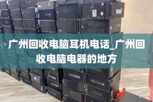 广州回收电脑耳机电话_广州回收电脑电器的地方