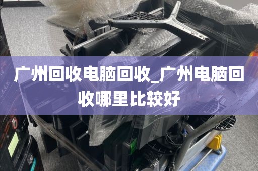 广州回收电脑回收_广州电脑回收哪里比较好