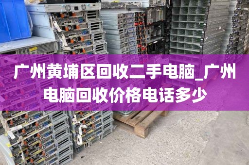 广州黄埔区回收二手电脑_广州电脑回收价格电话多少