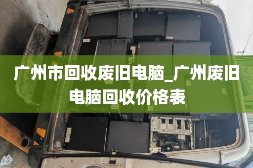 广州市回收废旧电脑_广州废旧电脑回收价格表