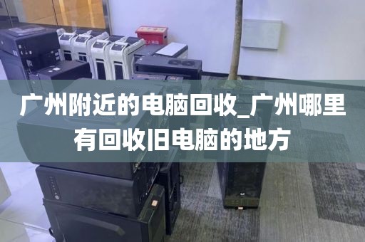 广州附近的电脑回收_广州哪里有回收旧电脑的地方