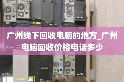 广州线下回收电脑的地方_广州电脑回收价格电话多少