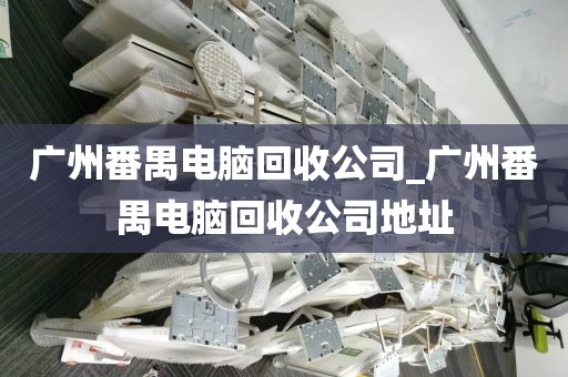 广州番禺电脑回收公司_广州番禺电脑回收公司地址