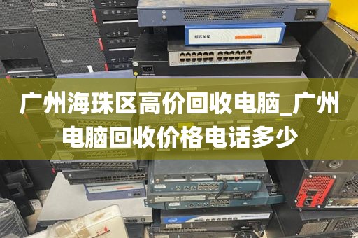 广州海珠区高价回收电脑_广州电脑回收价格电话多少