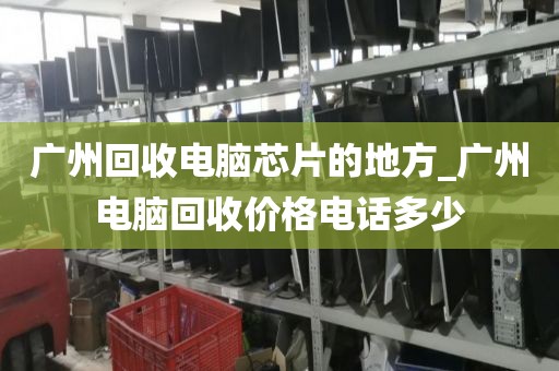 广州回收电脑芯片的地方_广州电脑回收价格电话多少