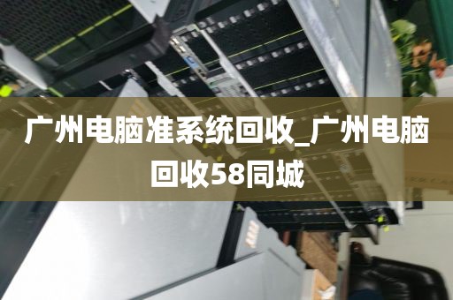 广州电脑准系统回收_广州电脑回收58同城