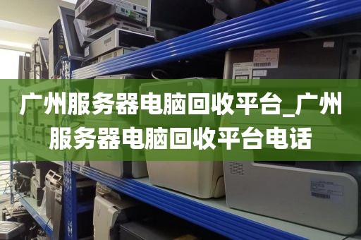 广州服务器电脑回收平台_广州服务器电脑回收平台电话