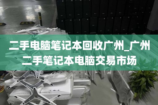 二手电脑笔记本回收广州_广州二手笔记本电脑交易市场