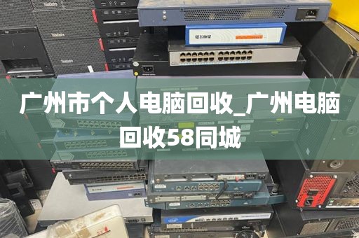 广州市个人电脑回收_广州电脑回收58同城