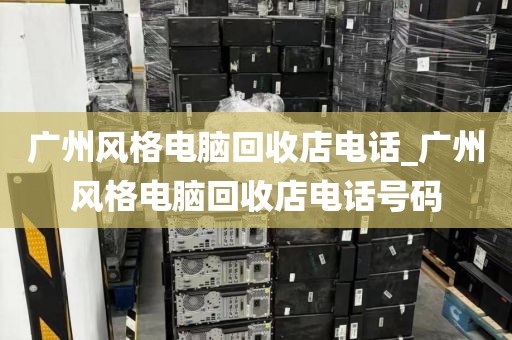 广州风格电脑回收店电话_广州风格电脑回收店电话号码