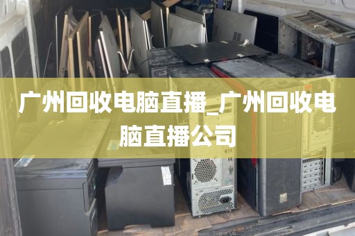 广州回收电脑直播_广州回收电脑直播公司