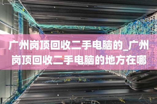 广州岗顶回收二手电脑的_广州岗顶回收二手电脑的地方在哪