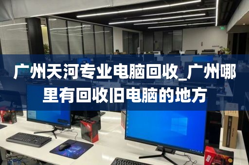 广州天河专业电脑回收_广州哪里有回收旧电脑的地方