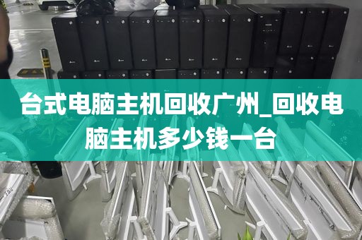 台式电脑主机回收广州_回收电脑主机多少钱一台