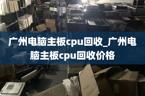 广州电脑主板cpu回收_广州电脑主板cpu回收价格