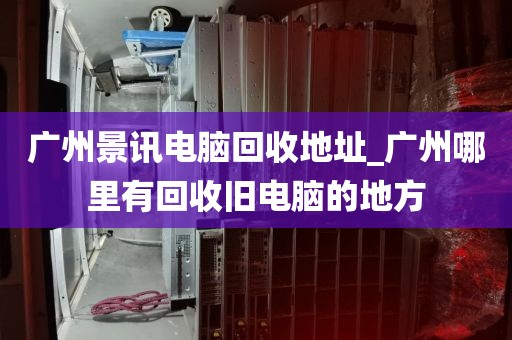 广州景讯电脑回收地址_广州哪里有回收旧电脑的地方