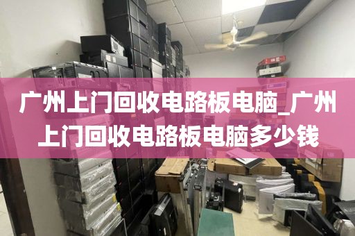 广州上门回收电路板电脑_广州上门回收电路板电脑多少钱