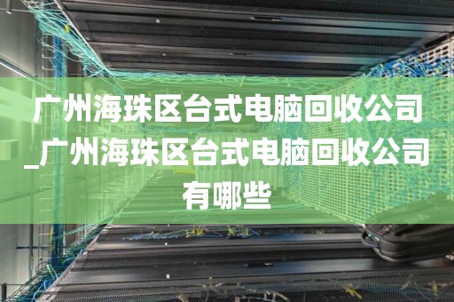 广州海珠区台式电脑回收公司_广州海珠区台式电脑回收公司有哪些