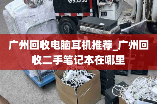 广州回收电脑耳机推荐_广州回收二手笔记本在哪里