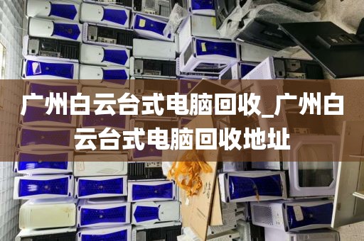 广州白云台式电脑回收_广州白云台式电脑回收地址