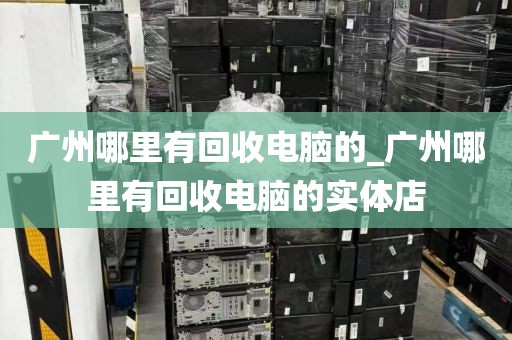 广州哪里有回收电脑的_广州哪里有回收电脑的实体店