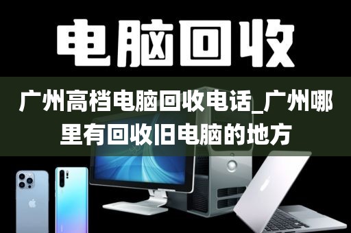 广州高档电脑回收电话_广州哪里有回收旧电脑的地方