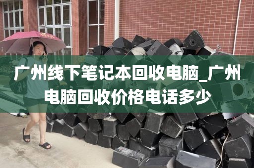 广州线下笔记本回收电脑_广州电脑回收价格电话多少