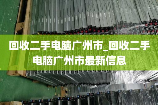 回收二手电脑广州市_回收二手电脑广州市最新信息