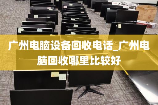 广州电脑设备回收电话_广州电脑回收哪里比较好