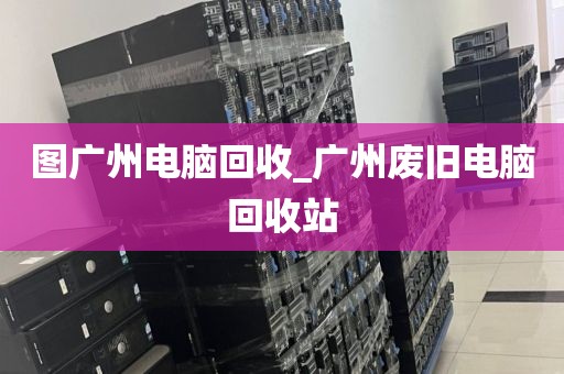 图广州电脑回收_广州废旧电脑回收站