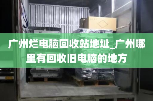 广州烂电脑回收站地址_广州哪里有回收旧电脑的地方